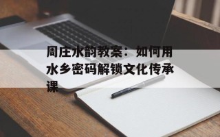 周庄水韵教案：如何用水乡密码解锁文化传承课