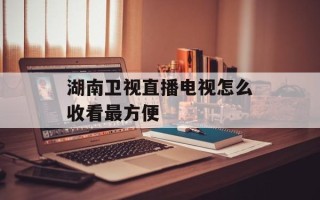湖南卫视直播电视怎么收看最方便