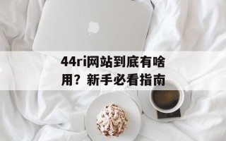 44ri网站到底有啥用？新手必看指南