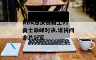 NBA总决赛骑士vs勇士巅峰对决,谁将问鼎总冠军