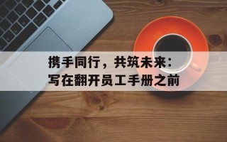 携手同行，共筑未来：写在翻开员工手册之前