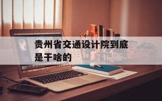 贵州省交通设计院到底是干啥的