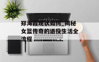 郑海霞现状如何_揭秘女篮传奇的退役生活全流程