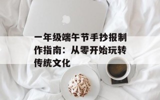 一年级端午节手抄报制作指南：从零开始玩转传统文化