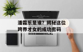 潘霜乐是谁？揭秘这位跨界才女的成功密码
