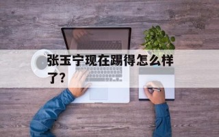 张玉宁现在踢得怎么样了？