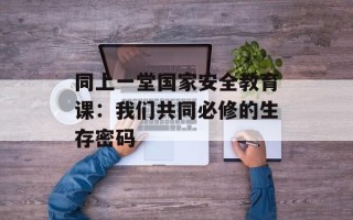 同上一堂国家安全教育课：我们共同必修的生存密码