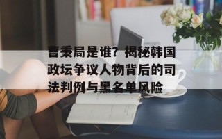曹秉局是谁？揭秘韩国政坛争议人物背后的司法判例与黑名单风险