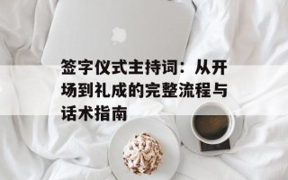 签字仪式主持词：从开场到礼成的完整流程与话术指南