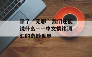 除了“无聊”我们还能说什么——中文情绪词汇的奇妙世界