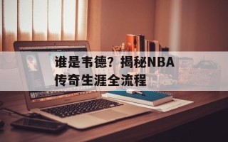 谁是韦德？揭秘NBA传奇生涯全流程