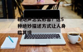 鞭炮声怎么形容？这5种绝妙描述方式让人身临其境