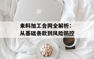 来料加工合同全解析：从基础条款到风险防控
