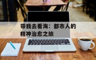 带我去看海：都市人的精神治愈之旅