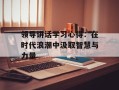 领导讲话学习心得：在时代浪潮中汲取智慧与力量