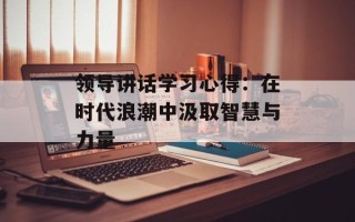 领导讲话学习心得：在时代浪潮中汲取智慧与力量