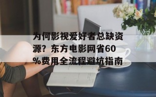 为何影视爱好者总缺资源？东方电影网省60%费用全流程避坑指南