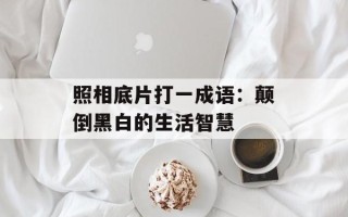 照相底片打一成语：颠倒黑白的生活智慧