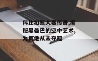 科比扣篮大赛传奇,揭秘黑曼巴的空中艺术,为何他从未夺冠