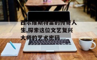 西尔维斯特雷的传奇人生,探索这位文艺复兴大师的艺术密码