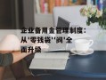 企业备用金管理制度：从'零钱袋''阀'全面升级