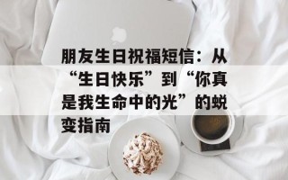 朋友生日祝福短信：从“生日快乐”到“你真是我生命中的光”的蜕变指南