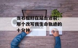 当石榴籽在站台迸裂：那个改写我生命轨迹的十分钟