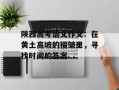 陕西高考语文作文：在黄土高坡的褶皱里，寻找时间的答案
