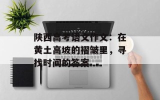 陕西高考语文作文：在黄土高坡的褶皱里，寻找时间的答案