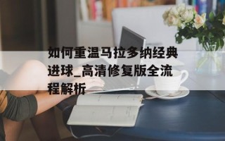 如何重温马拉多纳经典进球_高清修复版全流程解析