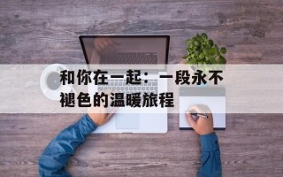 和你在一起：一段永不褪色的温暖旅程