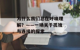 为什么我们总在呼唤理解？——一场关于孤独与连接的探索