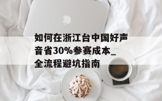 如何在浙江台中国好声音省30%参赛成本_全流程避坑指南