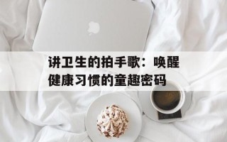 讲卫生的拍手歌：唤醒健康习惯的童趣密码