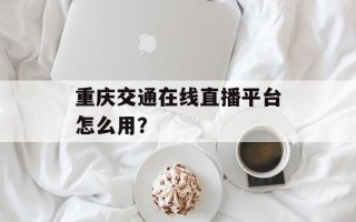 重庆交通在线直播平台怎么用？