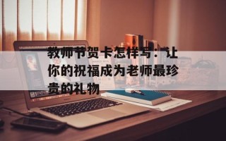 教师节贺卡怎样写：让你的祝福成为老师最珍贵的礼物