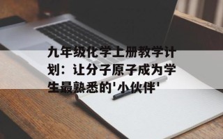 九年级化学上册教学计划：让分子原子成为学生最熟悉的'小伙伴'