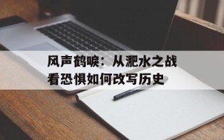风声鹤唳：从淝水之战看恐惧如何改写历史