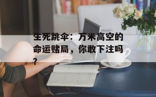 生死跳伞：万米高空的命运赌局，你敢下注吗？