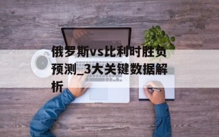 俄罗斯vs比利时胜负预测_3大关键数据解析