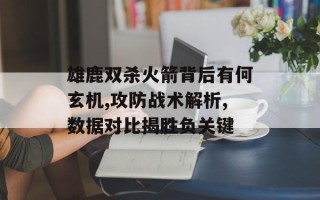 雄鹿双杀火箭背后有何玄机,攻防战术解析,数据对比揭胜负关键