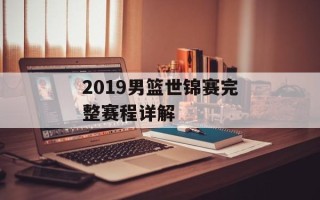 2019男篮世锦赛完整赛程详解