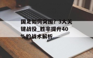 国足如何突围？3大关键战役_胜率提升40%的战术解析