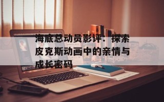 海底总动员影评：探索皮克斯动画中的亲情与成长密码