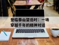 登临泰山望岳时：一场穿越千年的精神对话