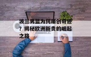 波兰男篮为何屡创奇迹？揭秘欧洲新贵的崛起之路