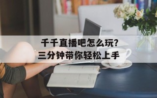  千千直播吧怎么玩？三分钟带你轻松上手