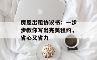 房屋出租协议书：一步步教你写出完美租约，省心又省力