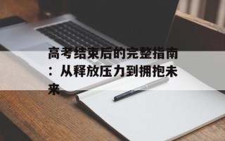 高考结束后的完整指南：从释放压力到拥抱未来