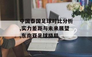 中国泰国足球对比分析,实力差距与未来展望,东南亚足球格局